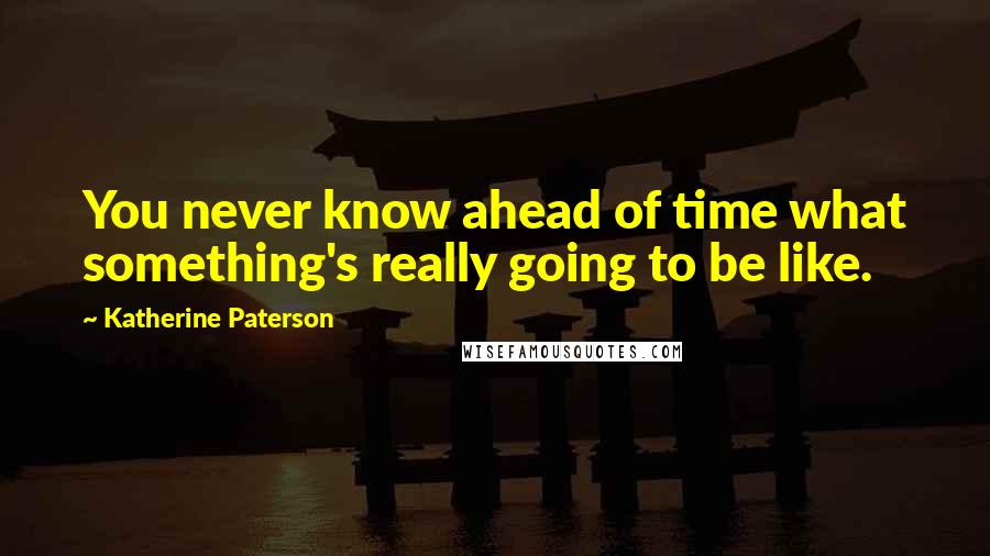 Katherine Paterson Quotes: You never know ahead of time what something's really going to be like.