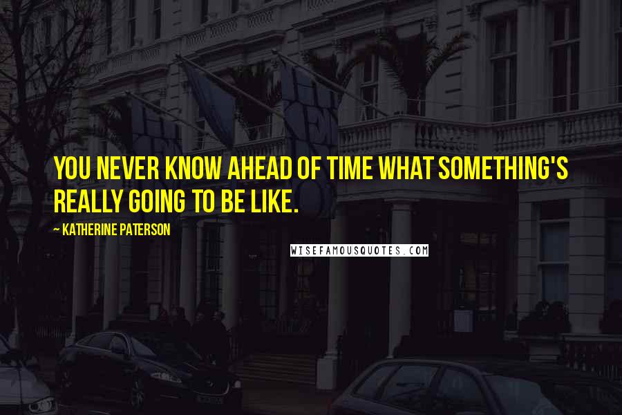 Katherine Paterson Quotes: You never know ahead of time what something's really going to be like.