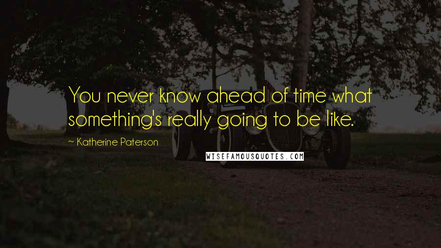 Katherine Paterson Quotes: You never know ahead of time what something's really going to be like.