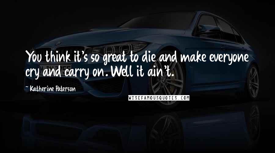 Katherine Paterson Quotes: You think it's so great to die and make everyone cry and carry on. Well it ain't.