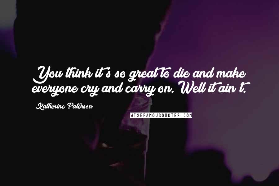 Katherine Paterson Quotes: You think it's so great to die and make everyone cry and carry on. Well it ain't.