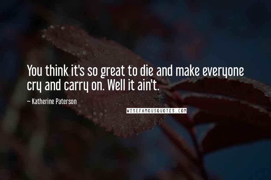 Katherine Paterson Quotes: You think it's so great to die and make everyone cry and carry on. Well it ain't.