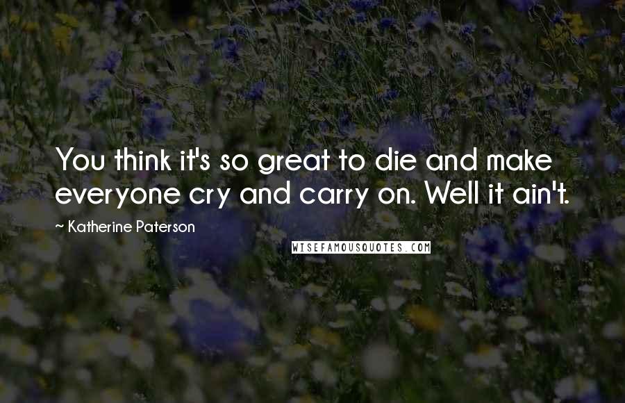 Katherine Paterson Quotes: You think it's so great to die and make everyone cry and carry on. Well it ain't.
