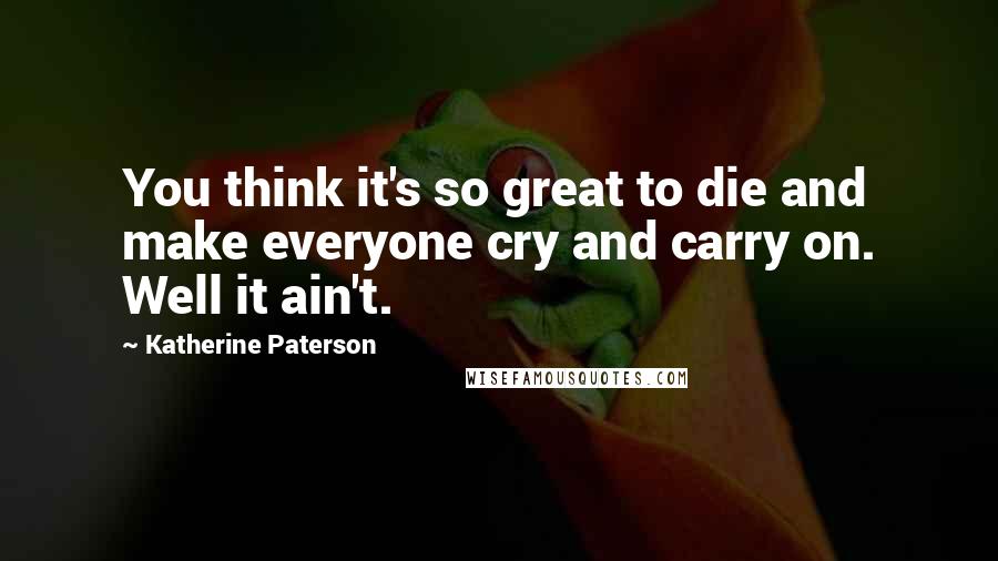 Katherine Paterson Quotes: You think it's so great to die and make everyone cry and carry on. Well it ain't.