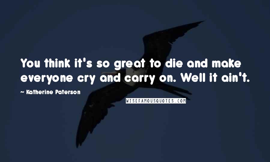 Katherine Paterson Quotes: You think it's so great to die and make everyone cry and carry on. Well it ain't.