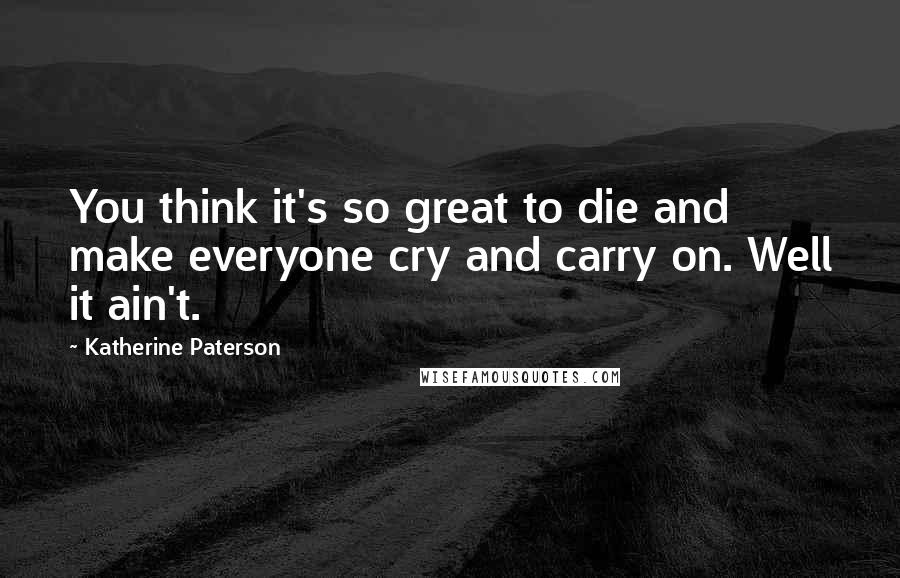 Katherine Paterson Quotes: You think it's so great to die and make everyone cry and carry on. Well it ain't.