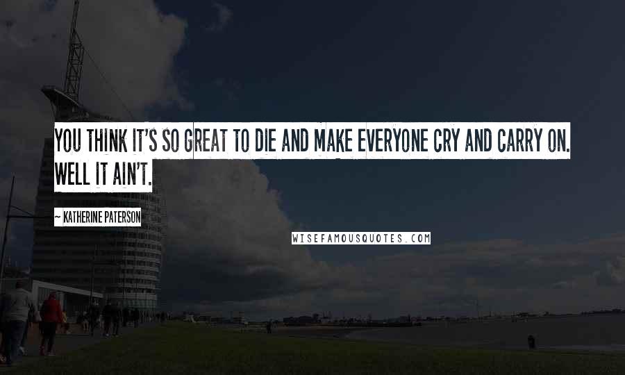 Katherine Paterson Quotes: You think it's so great to die and make everyone cry and carry on. Well it ain't.