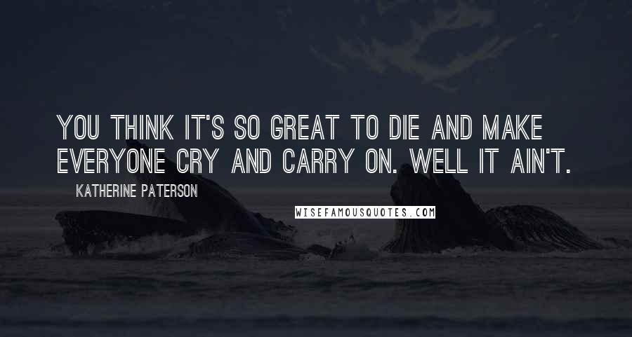 Katherine Paterson Quotes: You think it's so great to die and make everyone cry and carry on. Well it ain't.