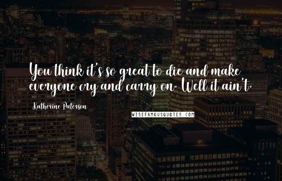 Katherine Paterson Quotes: You think it's so great to die and make everyone cry and carry on. Well it ain't.