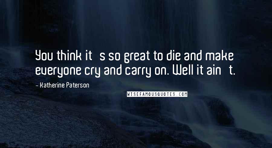 Katherine Paterson Quotes: You think it's so great to die and make everyone cry and carry on. Well it ain't.