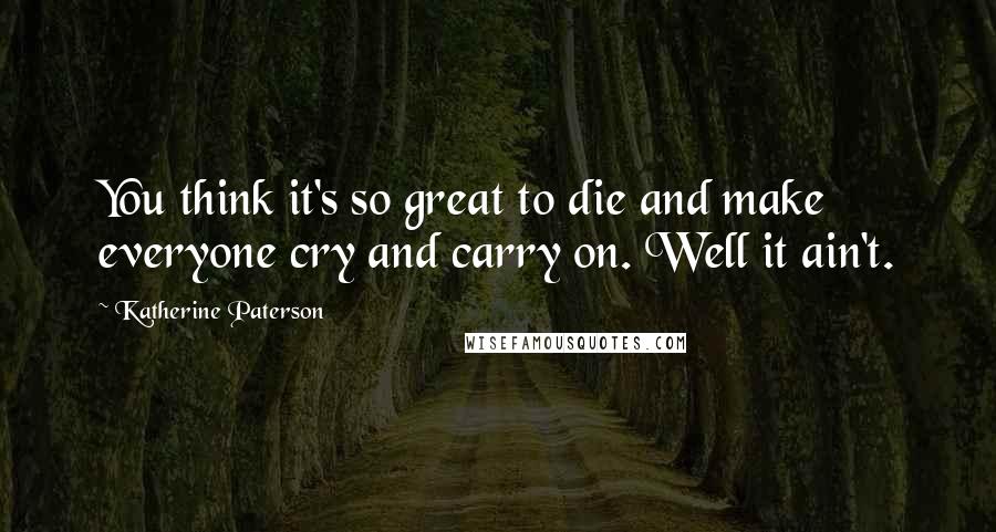 Katherine Paterson Quotes: You think it's so great to die and make everyone cry and carry on. Well it ain't.