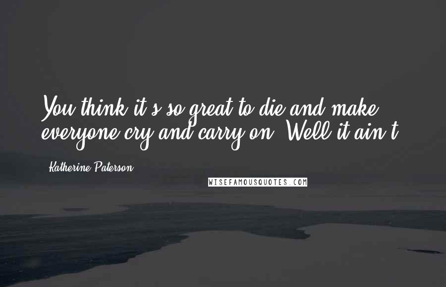 Katherine Paterson Quotes: You think it's so great to die and make everyone cry and carry on. Well it ain't.