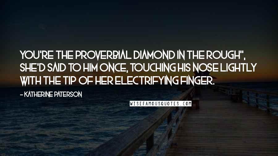 Katherine Paterson Quotes: You're the proverbial diamond in the rough", she'd said to him once, touching his nose lightly with the tip of her electrifying finger.