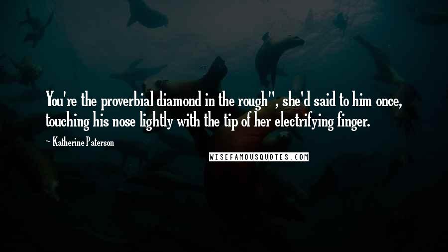 Katherine Paterson Quotes: You're the proverbial diamond in the rough", she'd said to him once, touching his nose lightly with the tip of her electrifying finger.