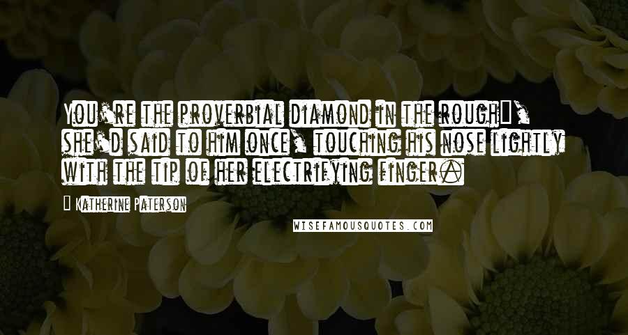 Katherine Paterson Quotes: You're the proverbial diamond in the rough", she'd said to him once, touching his nose lightly with the tip of her electrifying finger.
