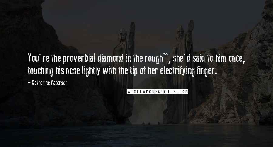 Katherine Paterson Quotes: You're the proverbial diamond in the rough", she'd said to him once, touching his nose lightly with the tip of her electrifying finger.
