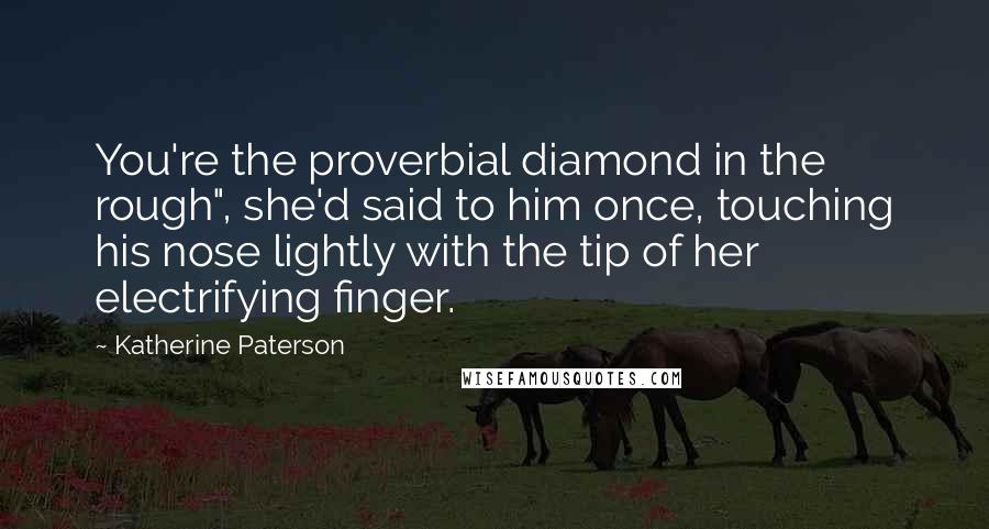 Katherine Paterson Quotes: You're the proverbial diamond in the rough", she'd said to him once, touching his nose lightly with the tip of her electrifying finger.