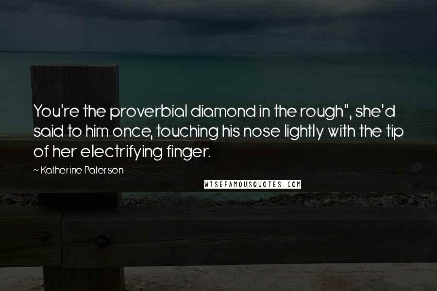 Katherine Paterson Quotes: You're the proverbial diamond in the rough", she'd said to him once, touching his nose lightly with the tip of her electrifying finger.