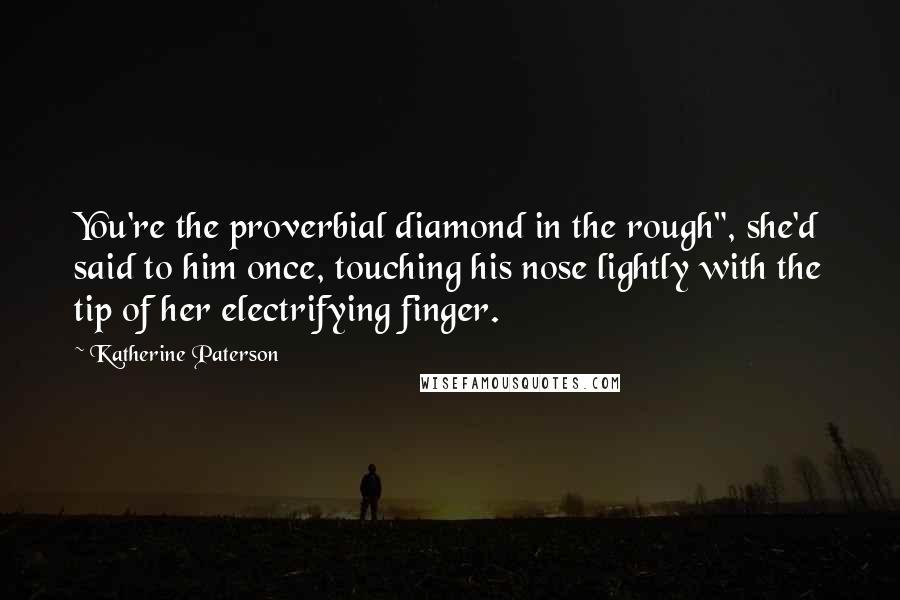 Katherine Paterson Quotes: You're the proverbial diamond in the rough", she'd said to him once, touching his nose lightly with the tip of her electrifying finger.