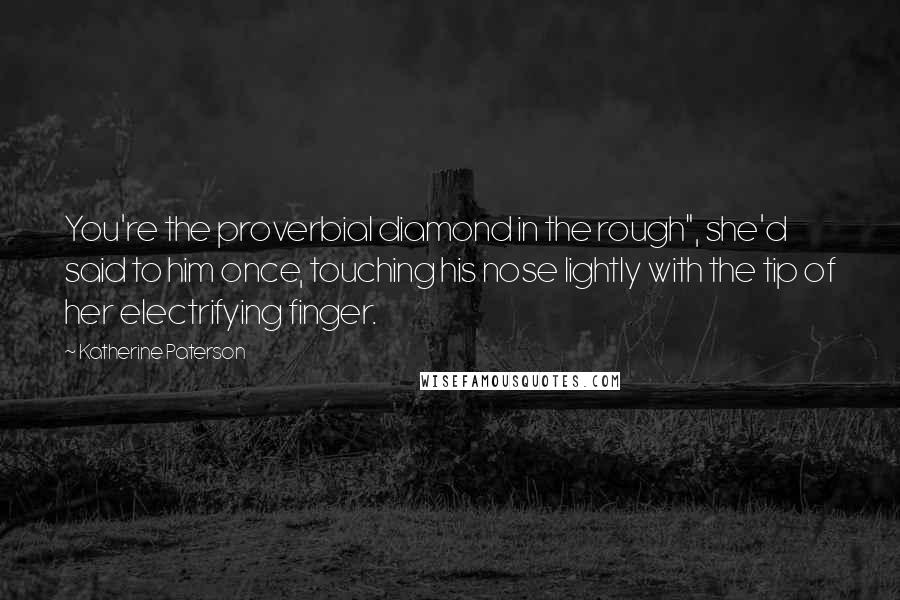 Katherine Paterson Quotes: You're the proverbial diamond in the rough", she'd said to him once, touching his nose lightly with the tip of her electrifying finger.