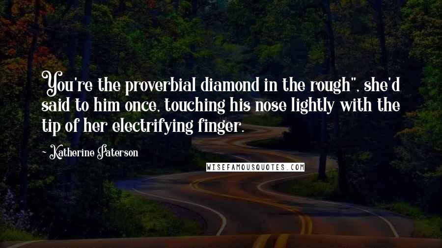 Katherine Paterson Quotes: You're the proverbial diamond in the rough", she'd said to him once, touching his nose lightly with the tip of her electrifying finger.