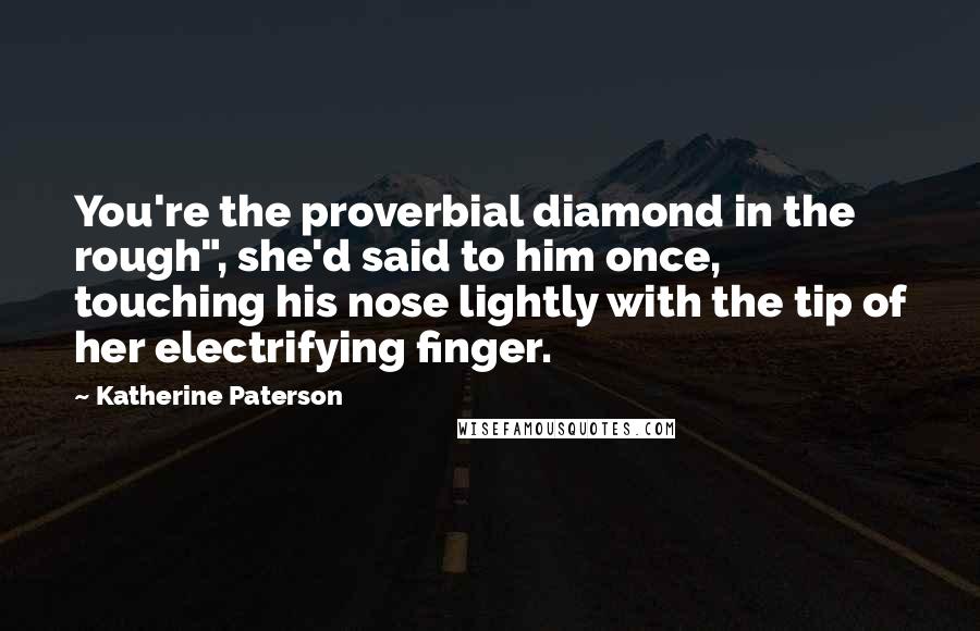 Katherine Paterson Quotes: You're the proverbial diamond in the rough", she'd said to him once, touching his nose lightly with the tip of her electrifying finger.