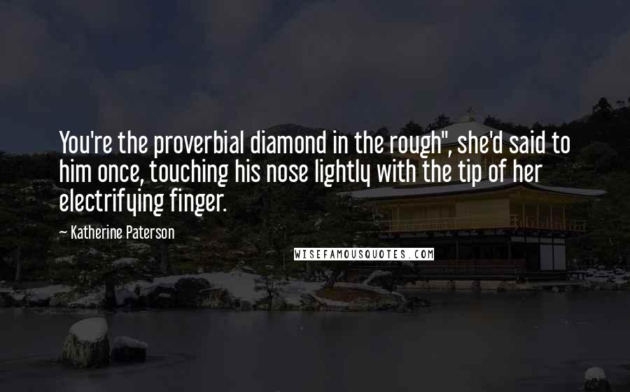Katherine Paterson Quotes: You're the proverbial diamond in the rough", she'd said to him once, touching his nose lightly with the tip of her electrifying finger.