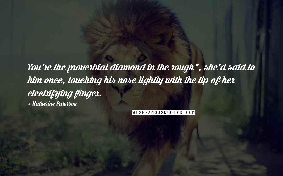 Katherine Paterson Quotes: You're the proverbial diamond in the rough", she'd said to him once, touching his nose lightly with the tip of her electrifying finger.