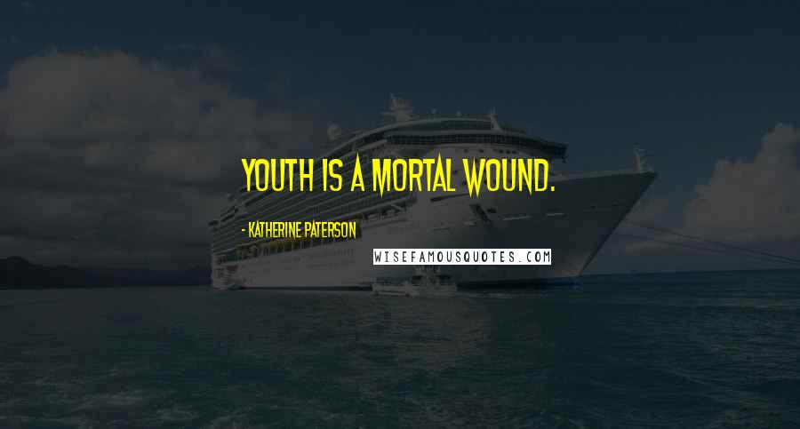 Katherine Paterson Quotes: Youth is a mortal wound.