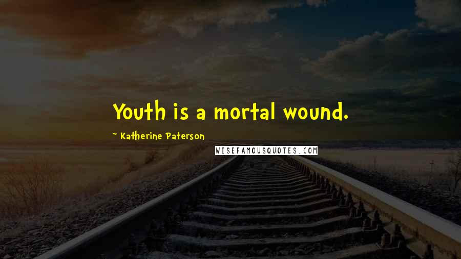 Katherine Paterson Quotes: Youth is a mortal wound.