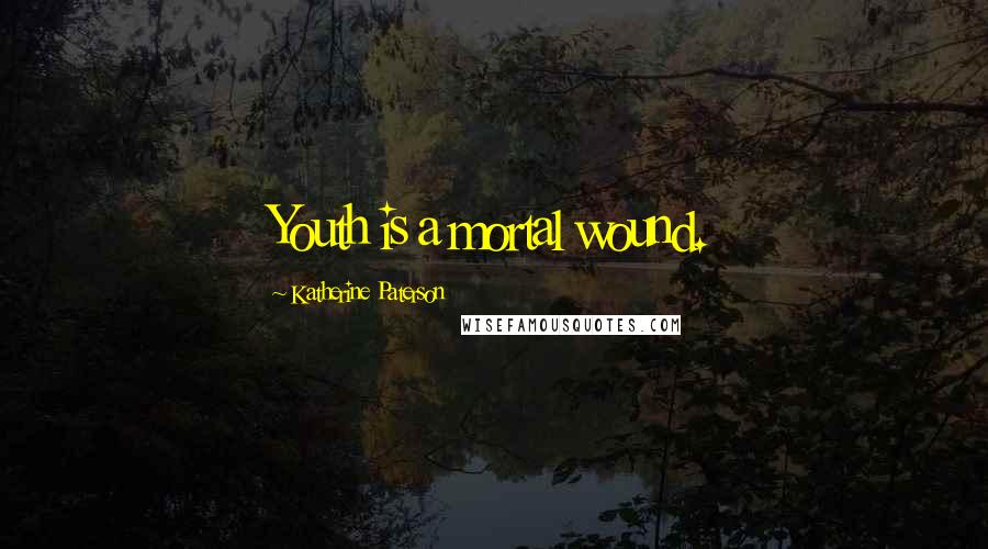 Katherine Paterson Quotes: Youth is a mortal wound.