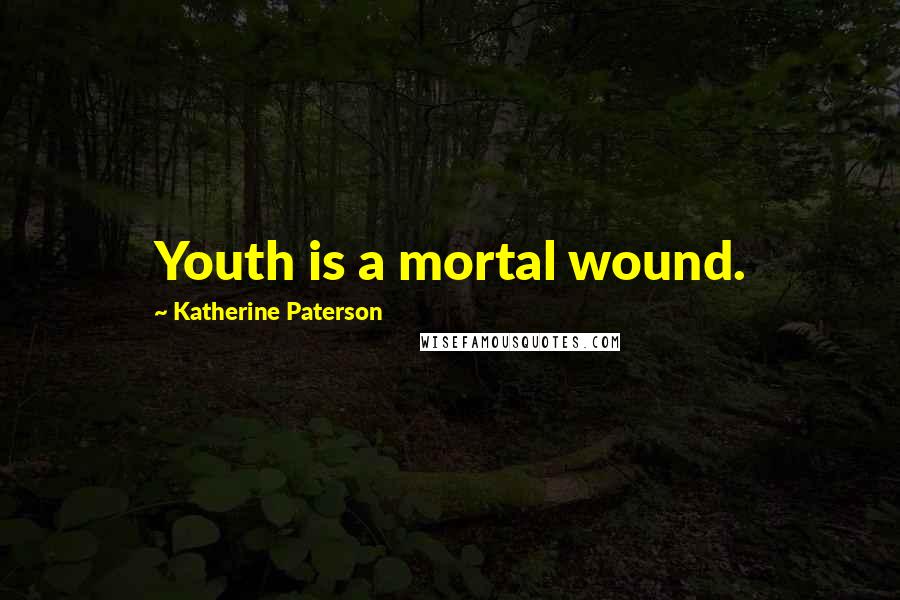 Katherine Paterson Quotes: Youth is a mortal wound.