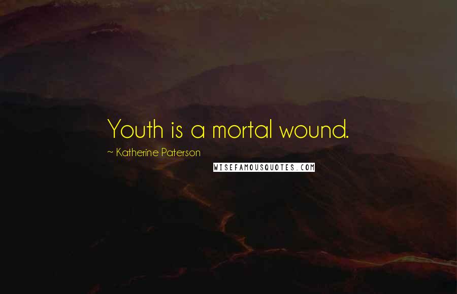 Katherine Paterson Quotes: Youth is a mortal wound.