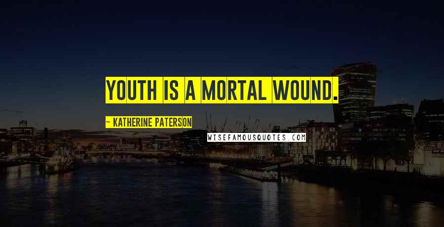 Katherine Paterson Quotes: Youth is a mortal wound.