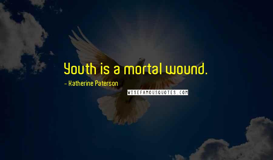 Katherine Paterson Quotes: Youth is a mortal wound.
