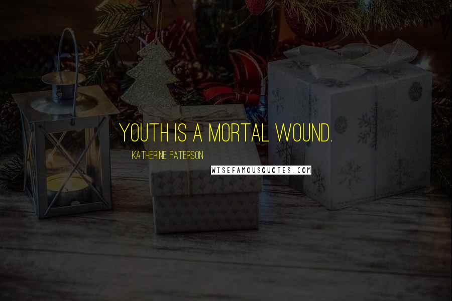 Katherine Paterson Quotes: Youth is a mortal wound.