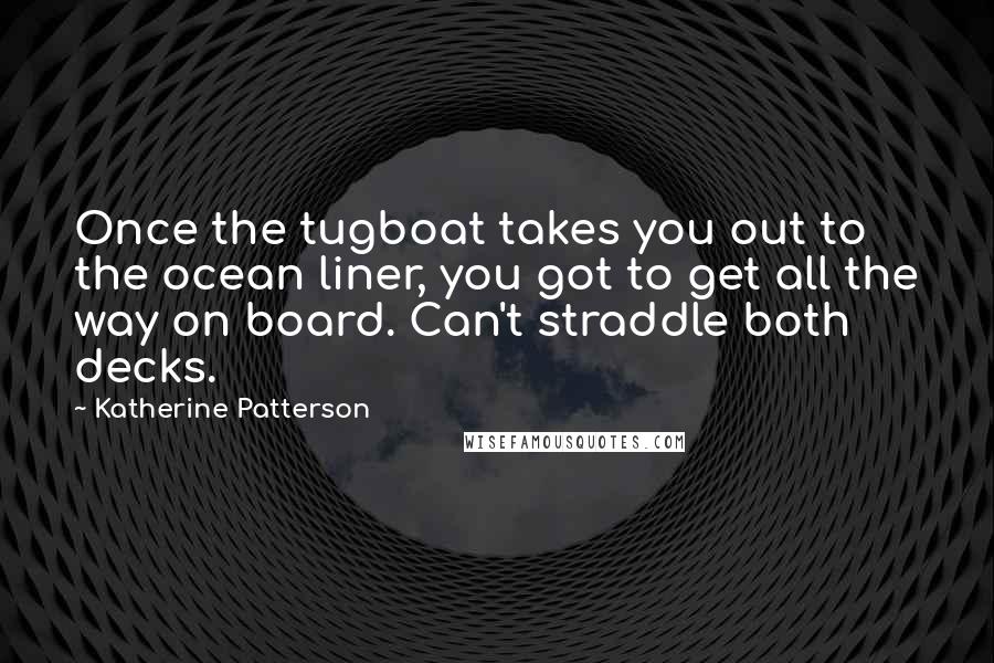 Katherine Patterson Quotes: Once the tugboat takes you out to the ocean liner, you got to get all the way on board. Can't straddle both decks.