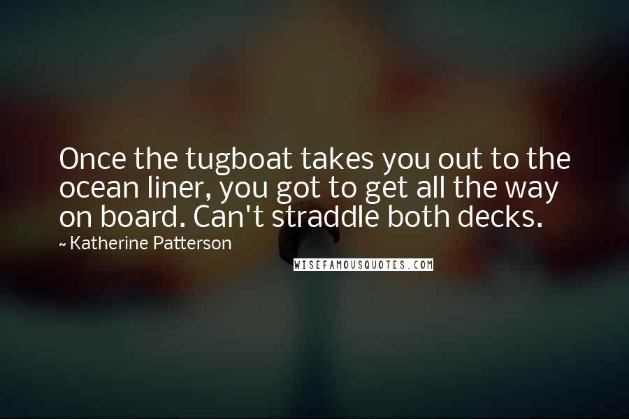 Katherine Patterson Quotes: Once the tugboat takes you out to the ocean liner, you got to get all the way on board. Can't straddle both decks.