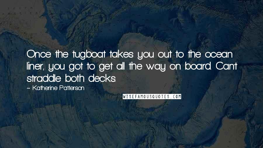 Katherine Patterson Quotes: Once the tugboat takes you out to the ocean liner, you got to get all the way on board. Can't straddle both decks.