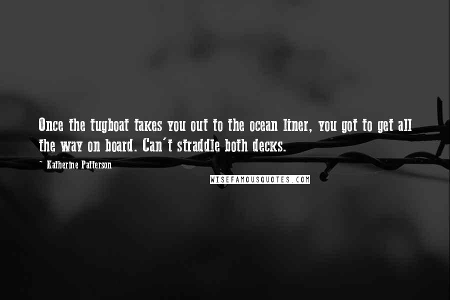 Katherine Patterson Quotes: Once the tugboat takes you out to the ocean liner, you got to get all the way on board. Can't straddle both decks.