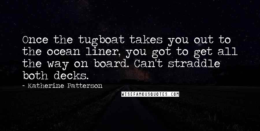 Katherine Patterson Quotes: Once the tugboat takes you out to the ocean liner, you got to get all the way on board. Can't straddle both decks.