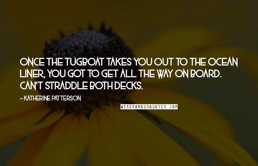 Katherine Patterson Quotes: Once the tugboat takes you out to the ocean liner, you got to get all the way on board. Can't straddle both decks.