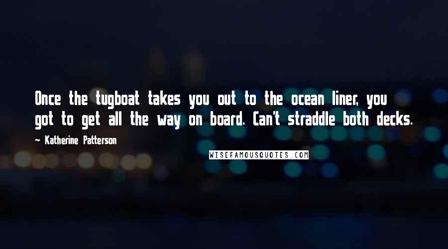 Katherine Patterson Quotes: Once the tugboat takes you out to the ocean liner, you got to get all the way on board. Can't straddle both decks.