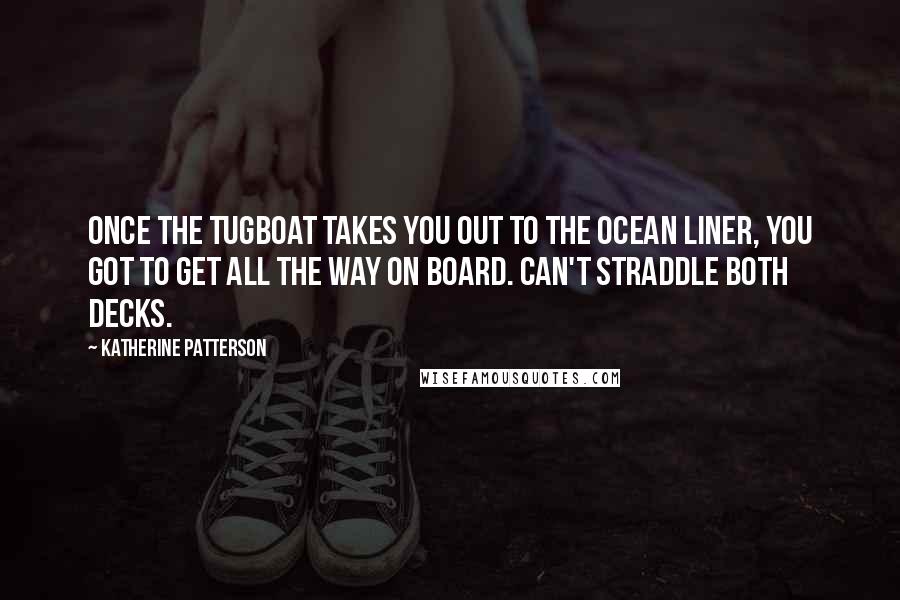 Katherine Patterson Quotes: Once the tugboat takes you out to the ocean liner, you got to get all the way on board. Can't straddle both decks.