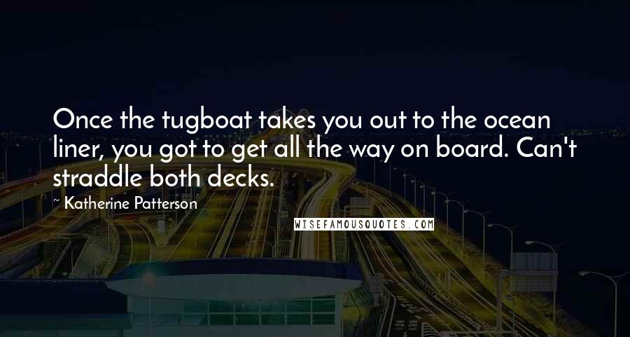 Katherine Patterson Quotes: Once the tugboat takes you out to the ocean liner, you got to get all the way on board. Can't straddle both decks.