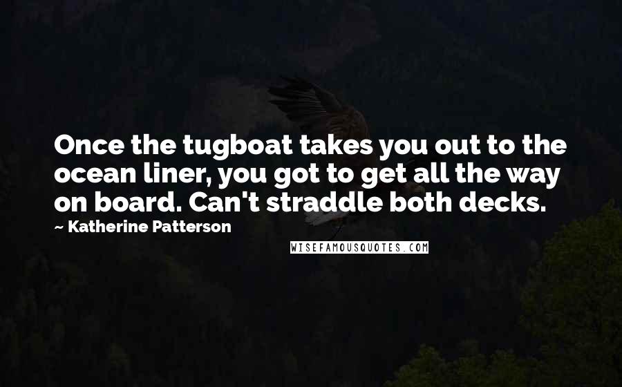 Katherine Patterson Quotes: Once the tugboat takes you out to the ocean liner, you got to get all the way on board. Can't straddle both decks.