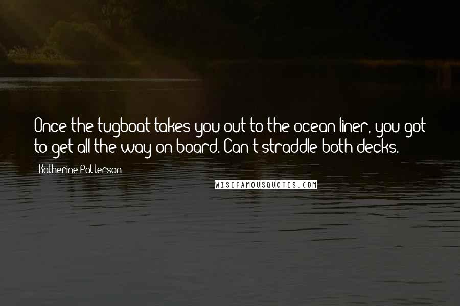 Katherine Patterson Quotes: Once the tugboat takes you out to the ocean liner, you got to get all the way on board. Can't straddle both decks.