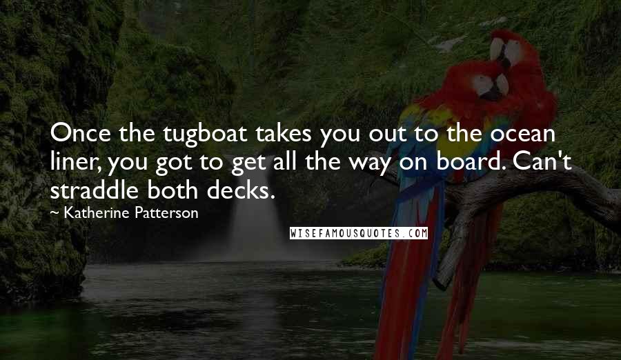 Katherine Patterson Quotes: Once the tugboat takes you out to the ocean liner, you got to get all the way on board. Can't straddle both decks.