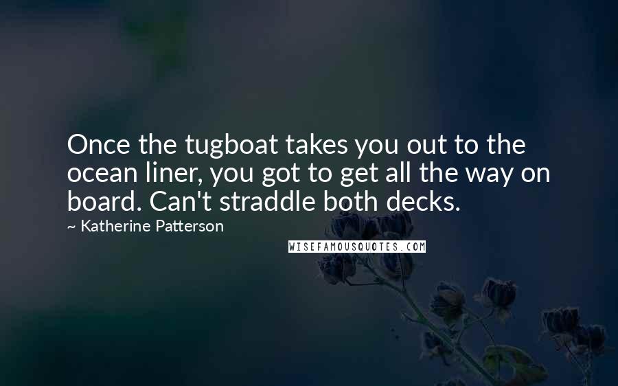 Katherine Patterson Quotes: Once the tugboat takes you out to the ocean liner, you got to get all the way on board. Can't straddle both decks.