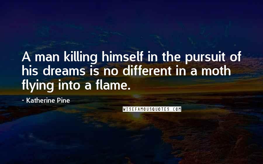 Katherine Pine Quotes: A man killing himself in the pursuit of his dreams is no different in a moth flying into a flame.